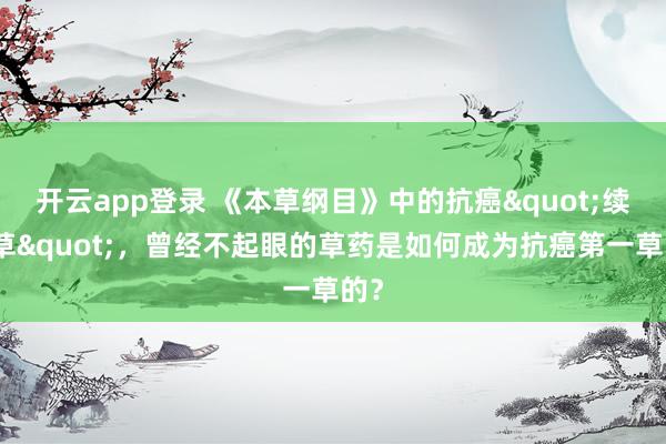 开云app登录 《本草纲目》中的抗癌"续命草"，曾经不起眼的草药是如何成为抗癌第一草的？