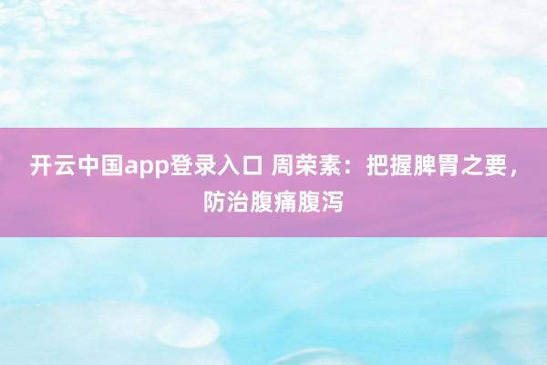 开云中国app登录入口 周荣素:把握脾胃之要,防治腹痛腹泻