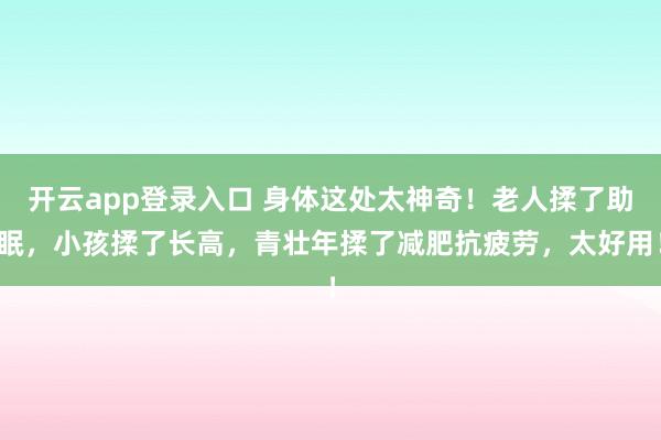 开云app登录入口 身体这处太神奇！老人揉了助眠，小孩揉了长高，青壮年揉了减肥抗疲劳，太好用！