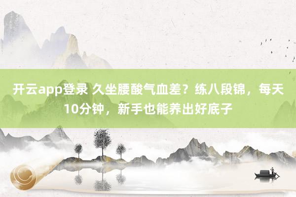 开云app登录 久坐腰酸气血差?练八段锦,每天10分钟,新手也能养出好底子