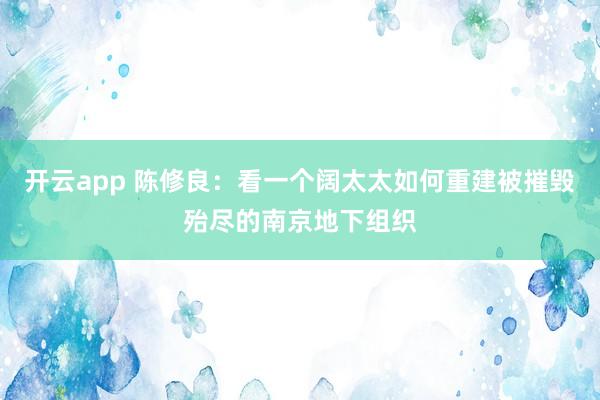 开云app 陈修良:看一个阔太太如何重建被摧毁殆尽的南京地下组织