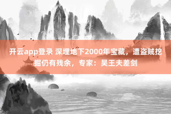 开云app登录 深埋地下2000年宝藏，遭盗贼挖掘仍有残余，专家：吴王夫差剑