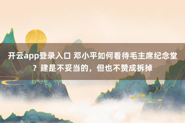 开云app登录入口 邓小平如何看待毛主席纪念堂？建是不妥当的，但也不赞成拆掉
