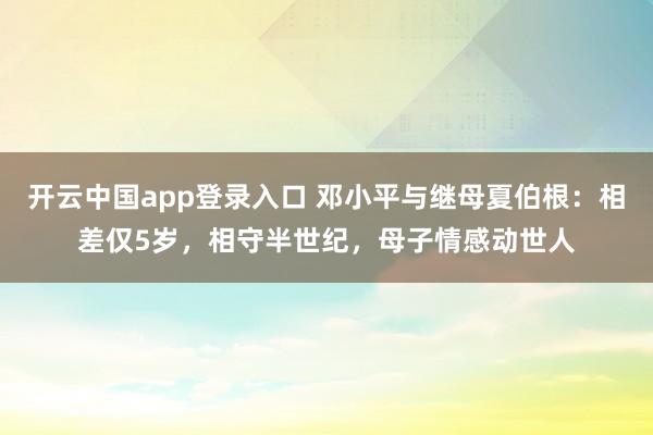 开云中国app登录入口 邓小平与继母夏伯根：相差仅5岁，相守半世纪，母子情感动世人