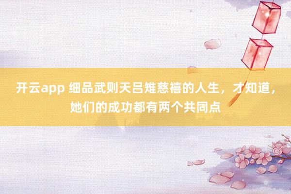 开云app 细品武则天吕雉慈禧的人生,才知道,她们的成功都有两个共同点
