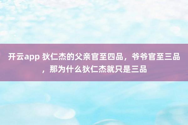 开云app 狄仁杰的父亲官至四品，爷爷官至三品，那为什么狄仁杰就只是三品