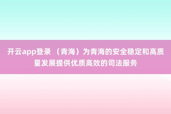 开云app登录 (青海)为青海的安全稳定和高质量发展提供优质高效的司法服务