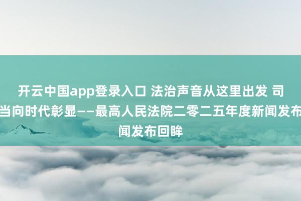 开云中国app登录入口 法治声音从这里出发 司法担当向时代彰显——最高人民法院二零二五年度新闻发布回眸