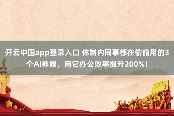 开云中国app登录入口 体制内同事都在偷偷用的3个AI神器，用它办公效率提升200%！