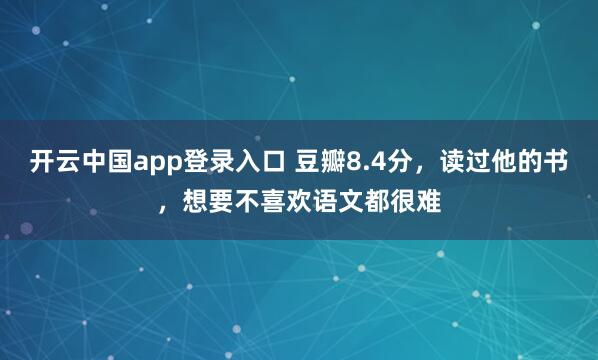 开云中国app登录入口 豆瓣8.4分，读过他的书，想要不喜欢语文都很难