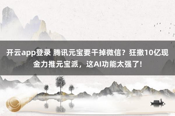 开云app登录 腾讯元宝要干掉微信？狂撒10亿现金力推元宝派，这AI功能太强了!