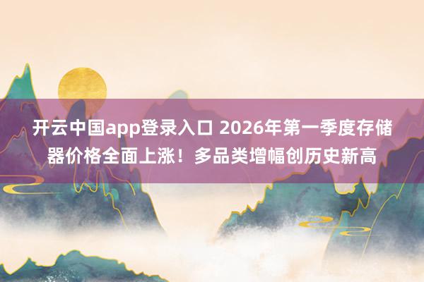 开云中国app登录入口 2026年第一季度存储器价格全面上涨！多品类增幅创历史新高