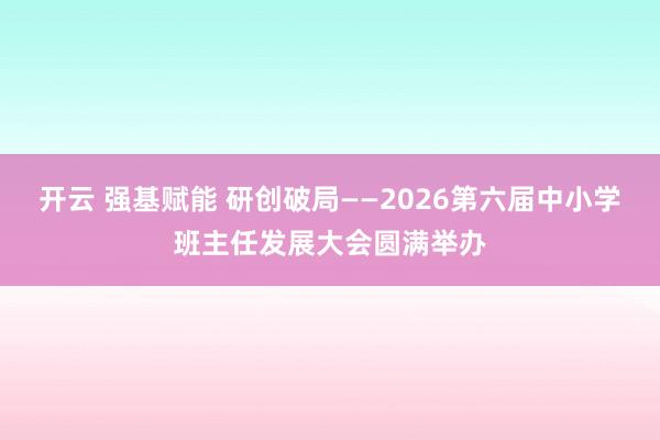 开云 强基赋能 研创破局——2026第六届中小学班主任发展大会圆满举办