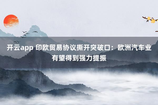 开云app 印欧贸易协议撕开突破口：欧洲汽车业有望得到强力提振