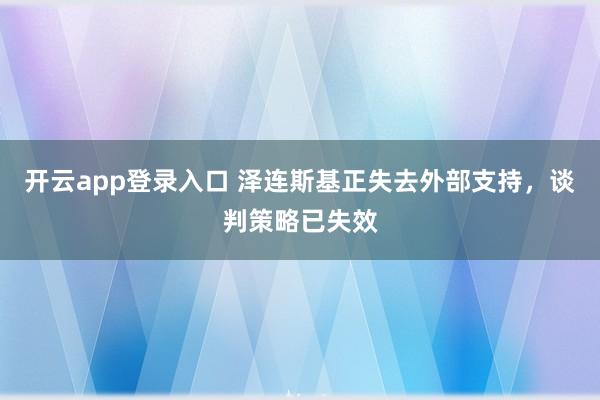 开云app登录入口 泽连斯基正失去外部支持，谈判策略已失效