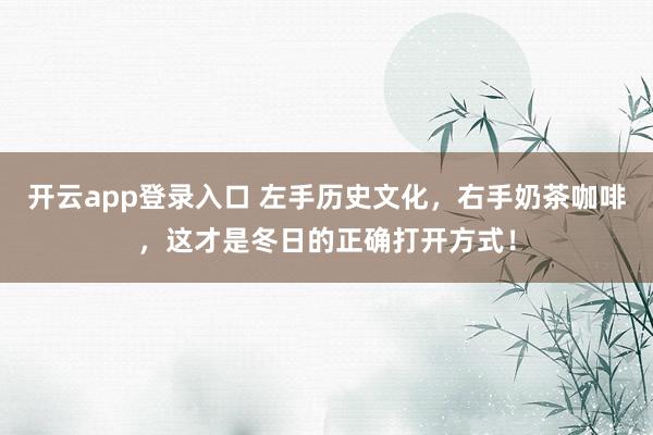 开云app登录入口 左手历史文化，右手奶茶咖啡，这才是冬日的正确打开方式！