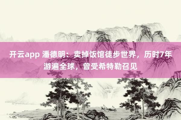 开云app 潘德明：卖掉饭馆徒步世界，历时7年游遍全球，曾受希特勒召见
