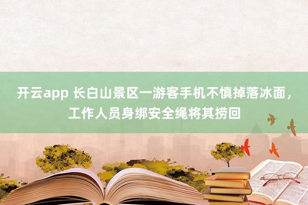 开云app 长白山景区一游客手机不慎掉落冰面，工作人员身绑安全绳将其捞回