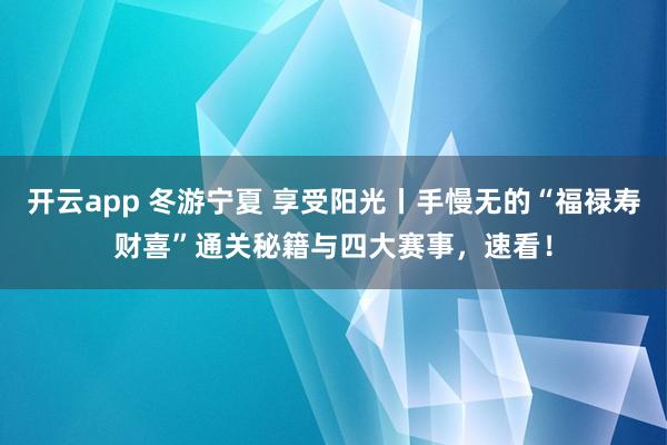 开云app 冬游宁夏 享受阳光丨手慢无的“福禄寿财喜”通关秘籍与四大赛事，速看！