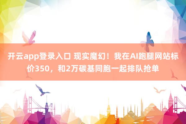 开云app登录入口 现实魔幻！我在AI跑腿网站标价350，和2万碳基同胞一起排队抢单