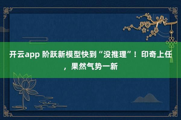 开云app 阶跃新模型快到“没推理”！印奇上任，果然气势一新