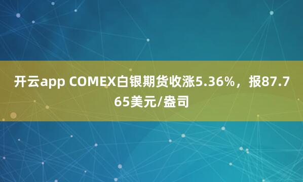 开云app COMEX白银期货收涨5.36%，报87.765美元/盎司