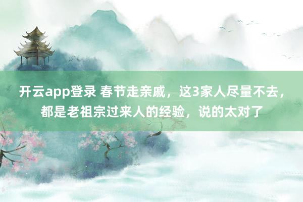 开云app登录 春节走亲戚，这3家人尽量不去，都是老祖宗过来人的经验，说的太对了