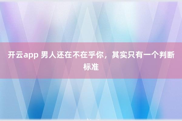 开云app 男人还在不在乎你，其实只有一个判断标准