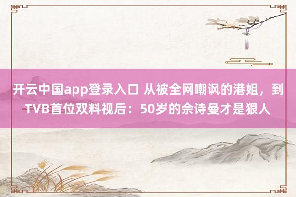 开云中国app登录入口 从被全网嘲讽的港姐，到TVB首位双料视后：50岁的佘诗曼才是狠人