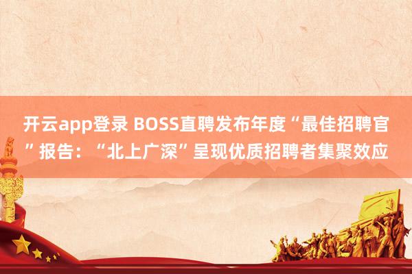开云app登录 BOSS直聘发布年度“最佳招聘官”报告：“北上广深”呈现优质招聘者集聚效应