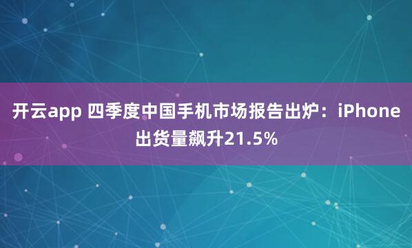 开云app 四季度中国手机市场报告出炉：iPhone出货量飙升21.5%