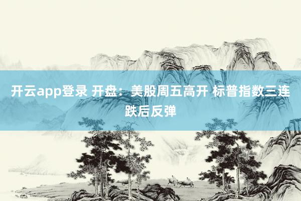 开云app登录 开盘：美股周五高开 标普指数三连跌后反弹