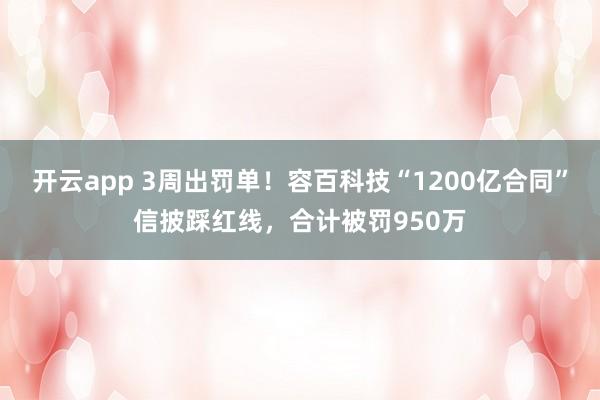 开云app 3周出罚单！容百科技“1200亿合同”信披踩红线，合计被罚950万