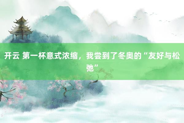 开云 第一杯意式浓缩，我尝到了冬奥的“友好与松弛”