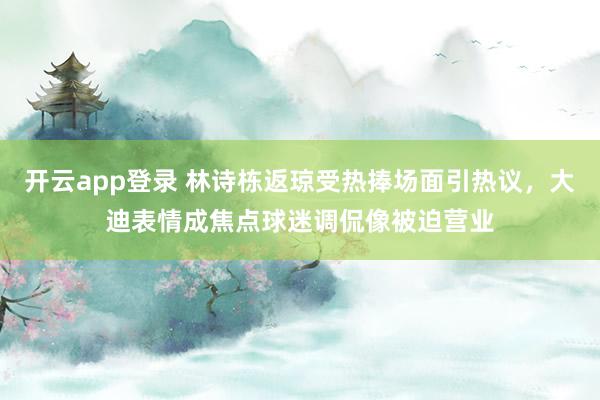 开云app登录 林诗栋返琼受热捧场面引热议，大迪表情成焦点球迷调侃像被迫营业