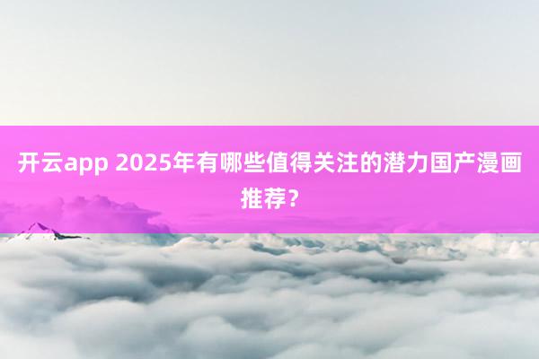 开云app 2025年有哪些值得关注的潜力国产漫画推荐？
