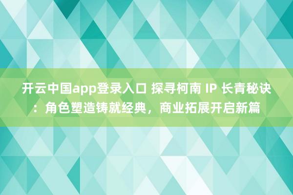 开云中国app登录入口 探寻柯南 IP 长青秘诀：角色塑造铸就经典，商业拓展开启新篇