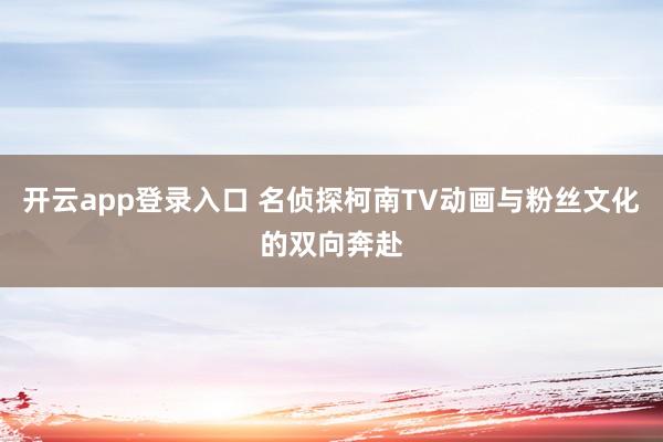 开云app登录入口 名侦探柯南TV动画与粉丝文化的双向奔赴