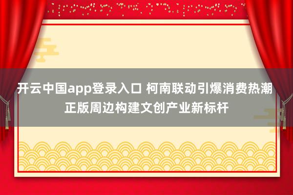 开云中国app登录入口 柯南联动引爆消费热潮 正版周边构建文创产业新标杆