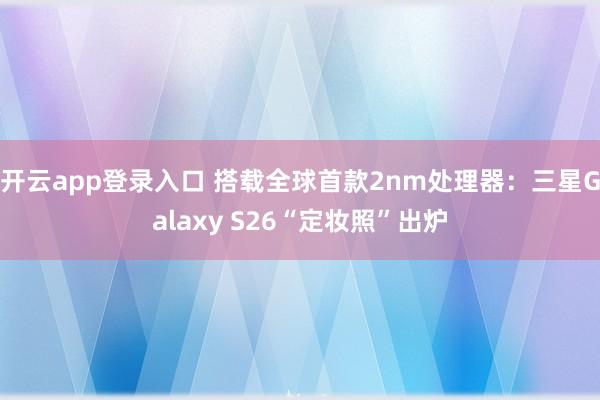 开云app登录入口 搭载全球首款2nm处理器：三星Galaxy S26“定妆照”出炉
