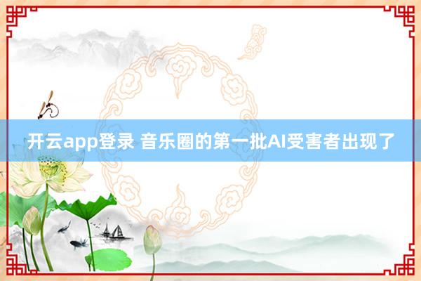 开云app登录 音乐圈的第一批AI受害者出现了