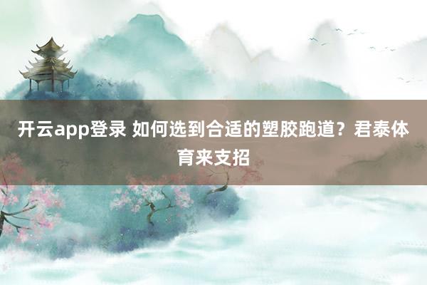 开云app登录 如何选到合适的塑胶跑道？君泰体育来支招