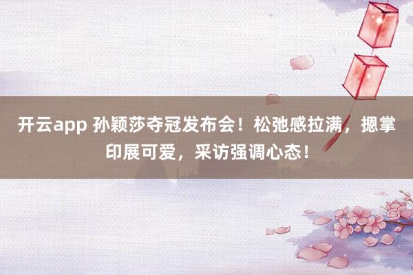 开云app 孙颖莎夺冠发布会！松弛感拉满，摁掌印展可爱，采访强调心态！