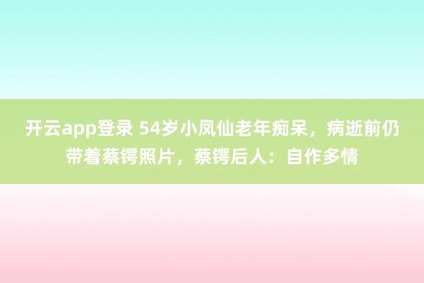 开云app登录 54岁小凤仙老年痴呆，病逝前仍带着蔡锷照片，蔡锷后人：自作多情