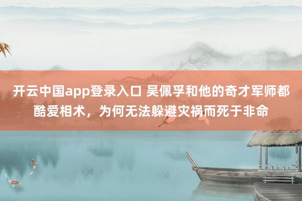 开云中国app登录入口 吴佩孚和他的奇才军师都酷爱相术，为何无法躲避灾祸而死于非命