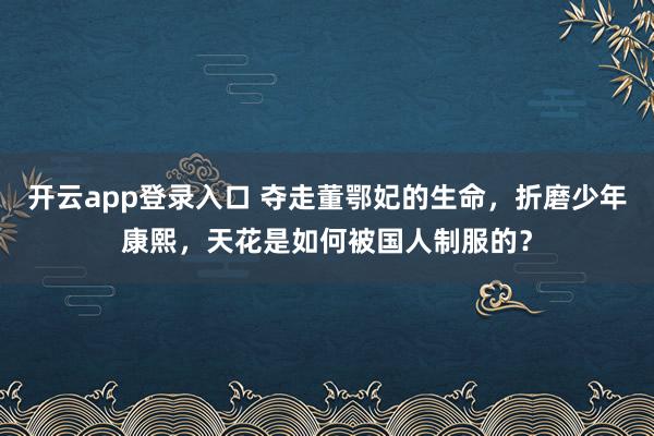 开云app登录入口 夺走董鄂妃的生命，折磨少年康熙，天花是如何被国人制服的？