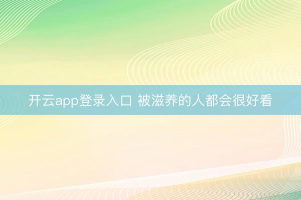 开云app登录入口 被滋养的人都会很好看
