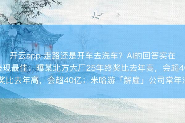 开云app 走路还是开车去洗车？AI的回答实在没绷住，Gemini 3表现最佳；曝某北方大厂25年终奖比去年高，会超40亿；米哈游「解雇」公司常年法律顾问