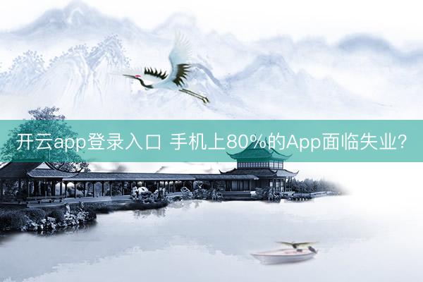 开云app登录入口 手机上80%的App面临失业？