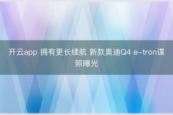 开云app 拥有更长续航 新款奥迪Q4 e-tron谍照曝光